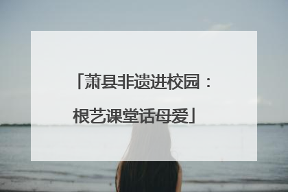 萧县非遗进校园：根艺课堂话母爱