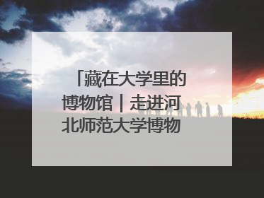 藏在大学里的博物馆｜走进河北师范大学博物馆天地科学馆：在校园里赴一场“宇宙之约”