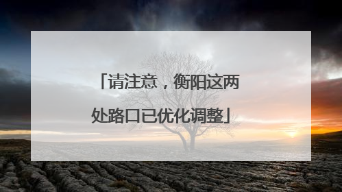 请注意，衡阳这两处路口已优化调整