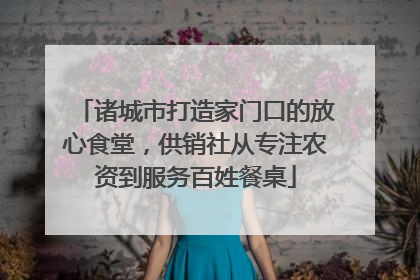 诸城市打造家门口的放心食堂，供销社从专注农资到服务百姓餐桌