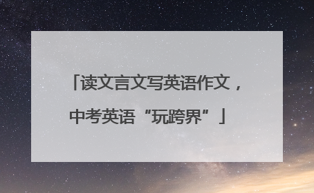 读文言文写英语作文，中考英语“玩跨界”
