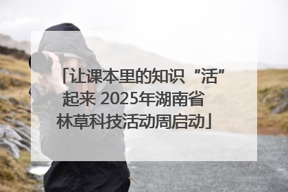 让课本里的知识“活”起来 2025年湖南省林草科技活动周启动