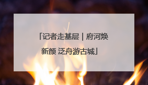 记者走基层｜府河焕新颜 泛舟游古城