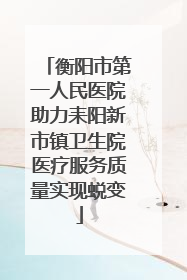 衡阳市第一人民医院助力耒阳新市镇卫生院医疗服务质量实现蜕变