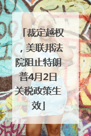 裁定越权，美联邦法院阻止特朗普4月2日关税政策生效