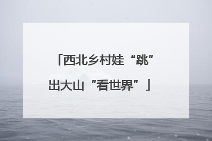 西北乡村娃“跳”出大山“看世界”