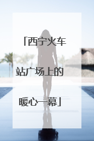 西宁火车站广场上的暖心一幕