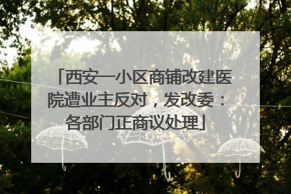 西安一小区商铺改建医院遭业主反对，发改委：各部门正商议处理