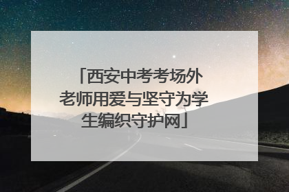 西安中考考场外 老师用爱与坚守为学生编织守护网