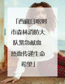 西藏日喀则市森林消防大队紧急献血 热血传递生命希望