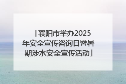 襄阳市举办2025年安全宣传咨询日暨暑期涉水安全宣传活动