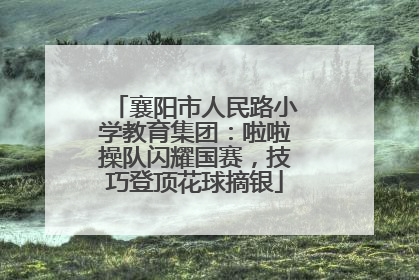 襄阳市人民路小学教育集团：啦啦操队闪耀国赛，技巧登顶花球摘银