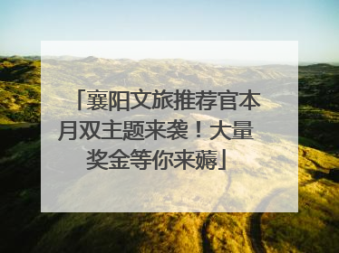 襄阳文旅推荐官本月双主题来袭！大量奖金等你来薅
