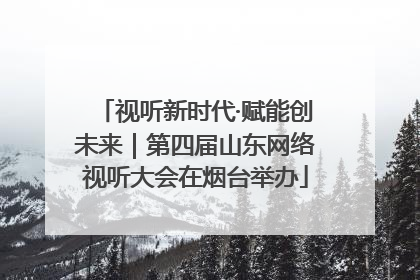 视听新时代·赋能创未来｜第四届山东网络视听大会在烟台举办