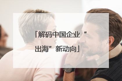 解码中国企业“出海”新动向