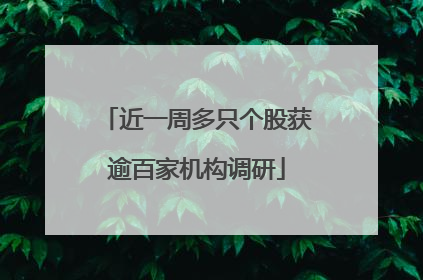 近一周多只个股获逾百家机构调研