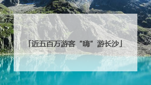 近五百万游客“嗨”游长沙
