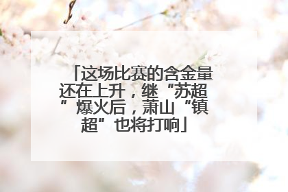 这场比赛的含金量还在上升，继“苏超”爆火后，萧山“镇超”也将打响