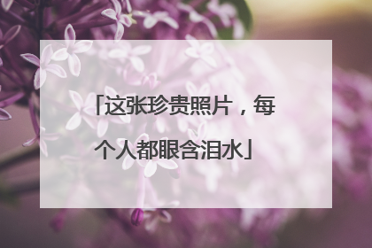 这张珍贵照片，每个人都眼含泪水