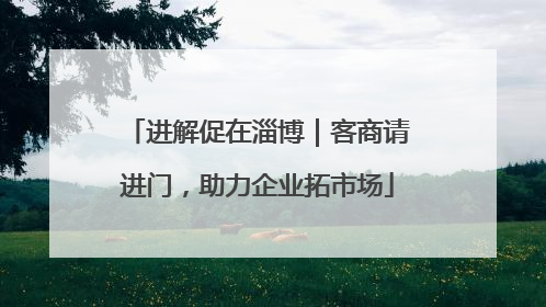 进解促在淄博｜客商请进门，助力企业拓市场