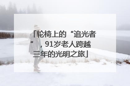 轮椅上的“追光者”，91岁老人跨越三年的光明之旅