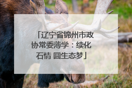 辽宁省锦州市政协常委薄学：续化石情 圆生态梦