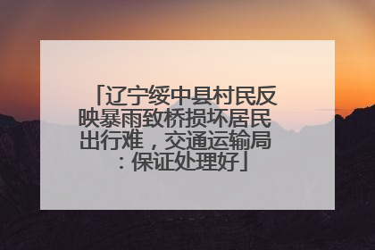 辽宁绥中县村民反映暴雨致桥损坏居民出行难，交通运输局：保证处理好