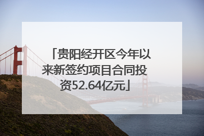 贵阳经开区今年以来新签约项目合同投资52.64亿元