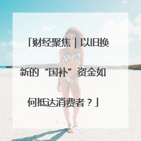 财经聚焦｜以旧换新的“国补”资金如何抵达消费者？