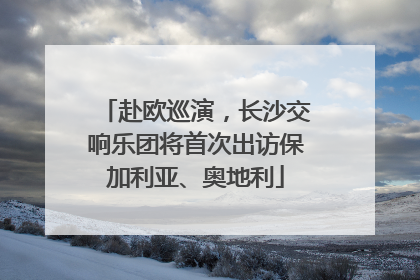 赴欧巡演，长沙交响乐团将首次出访保加利亚、奥地利