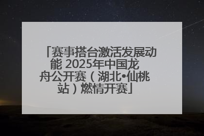 赛事搭台激活发展动能 2025年中国龙舟公开赛（湖北•仙桃站）燃情开赛