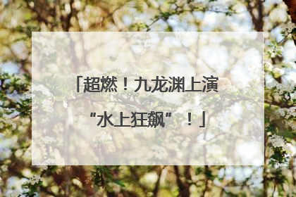 超燃！九龙渊上演“水上狂飙”！