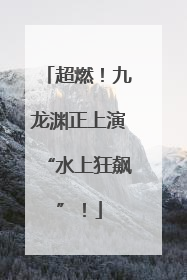 超燃！九龙渊正上演“水上狂飙”！