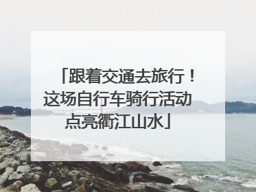 跟着交通去旅行！这场自行车骑行活动点亮衢江山水