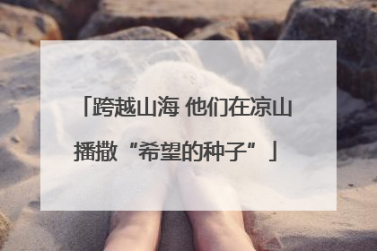 跨越山海 他们在凉山播撒“希望的种子”