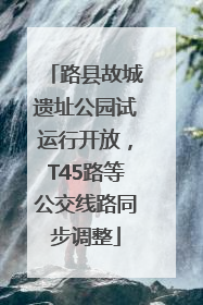 路县故城遗址公园试运行开放，T45路等公交线路同步调整