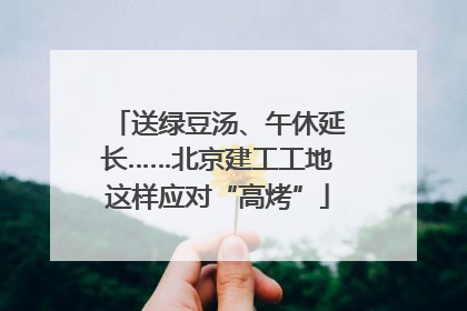 送绿豆汤、午休延长……北京建工工地这样应对“高烤”
