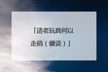 适老玩具何以走俏（健谈）