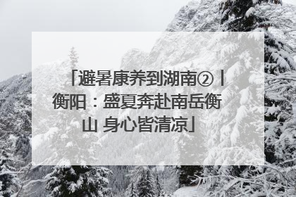 避暑康养到湖南②丨衡阳：盛夏奔赴南岳衡山 身心皆清凉