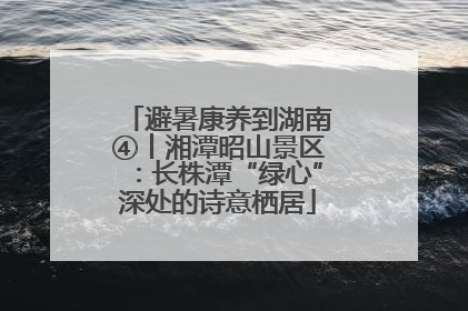 避暑康养到湖南④丨湘潭昭山景区：长株潭“绿心”深处的诗意栖居