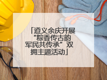 遵义余庆开展“粽香传古韵 军民共传承”双拥主题活动