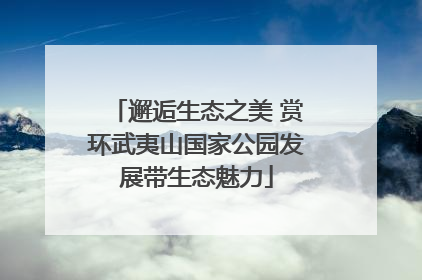 邂逅生态之美 赏环武夷山国家公园发展带生态魅力