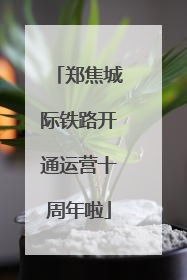 郑焦城际铁路开通运营十周年啦
