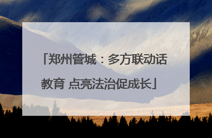 郑州管城：多方联动话教育 点亮法治促成长