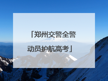 郑州交警全警动员护航高考