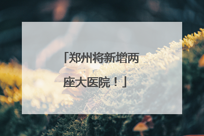 郑州将新增两座大医院！