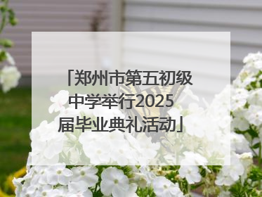 郑州市第五初级中学举行2025届毕业典礼活动