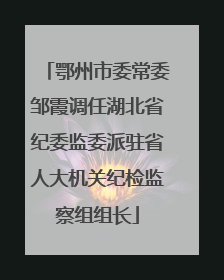 鄂州市委常委邹霞调任湖北省纪委监委派驻省人大机关纪检监察组组长