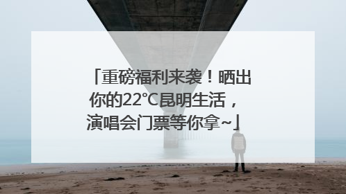 重磅福利来袭！晒出你的22℃昆明生活，演唱会门票等你拿~