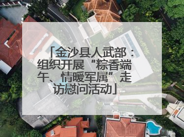 金沙县人武部：组织开展“粽香端午、情暖军属”走访慰问活动